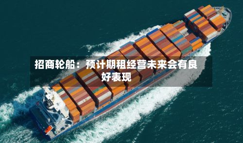 招商轮船：预计期租经营未来会有良好表现