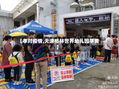 【孝对疫情,天津格林世界幼儿园学费】-第2张图片