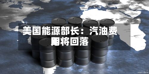 美国能源部长:汽油费用
即将回落-第2张图片