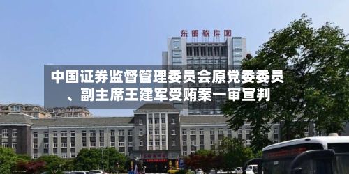 中国证券监督管理委员会原党委委员、副主席王建军受贿案一审宣判-第2张图片