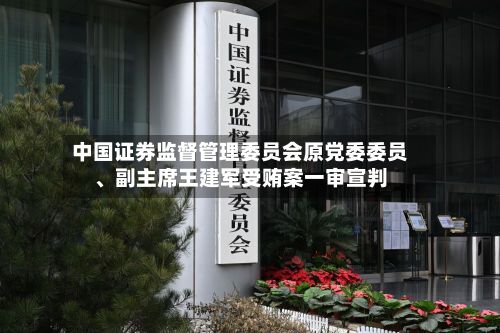 中国证券监督管理委员会原党委委员、副主席王建军受贿案一审宣判-第3张图片