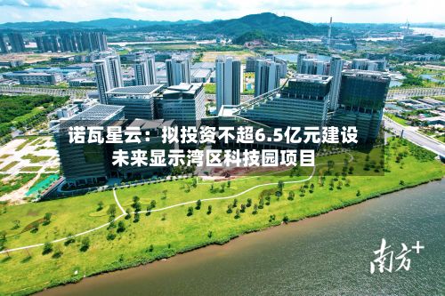 诺瓦星云：拟投资不超6.5亿元建设未来显示湾区科技园项目-第3张图片