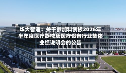 华大智造：关于参加科创板2026年半年度医疗器械及医疗设备行业集体业绩说明会的公告