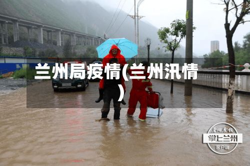 兰州局疫情(兰州汛情)-第2张图片