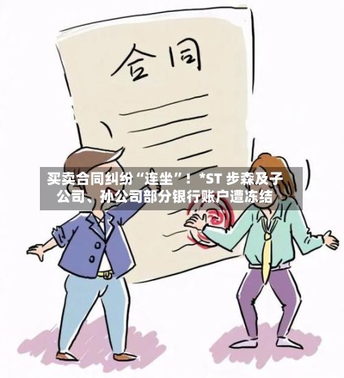 买卖合同纠纷“连坐”!*ST 步森及子公司、孙公司部分银行账户遭冻结