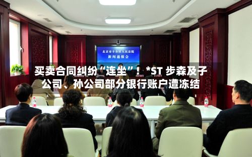 买卖合同纠纷“连坐	”！*ST 步森及子公司、孙公司部分银行账户遭冻结-第2张图片