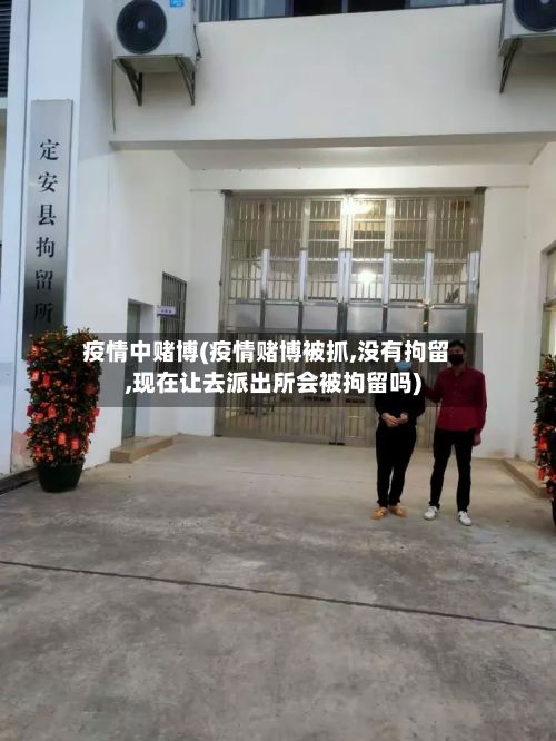 疫情中赌博(疫情赌博被抓,没有拘留,现在让去派出所会被拘留吗)