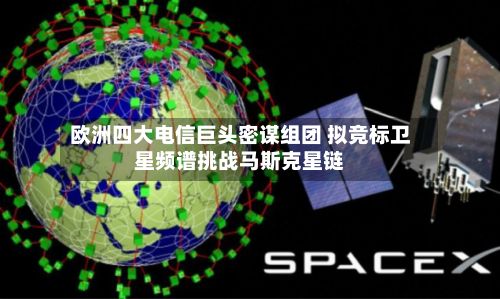 欧洲四大电信巨头密谋组团 拟竞标卫星频谱挑战马斯克星链-第3张图片