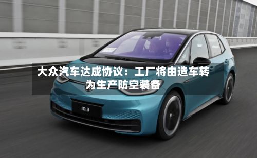大众汽车达成协议:工厂将由造车转为生产防空装备-第1张图片