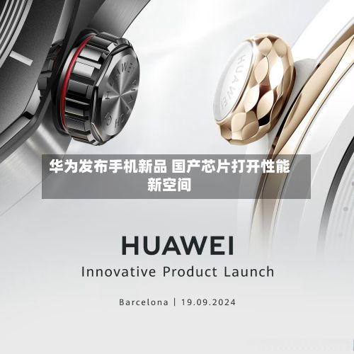 华为发布手机新品 国产芯片打开性能新空间