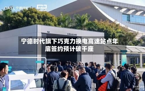 宁德时代旗下巧克力换电高速站点年底签约预计破千座-第3张图片