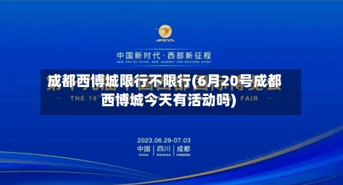 成都西博城限行不限行(6月20号成都西博城今天有活动吗)