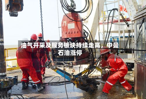 油气开采及服务板块持续走高，中曼石油涨停-第2张图片
