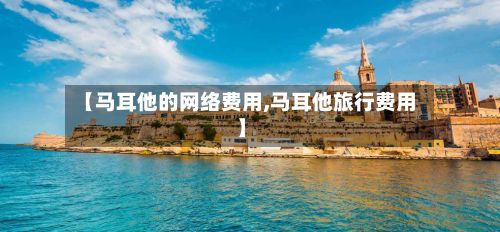 【马耳他的网络费用,马耳他旅行费用】