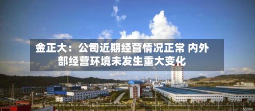 金正大:公司近期经营情况正常 内外部经营环境未发生重大变化-第2张图片