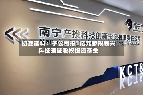 协鑫能科：子公司拟1亿元参投新兴科技领域股权投资基金