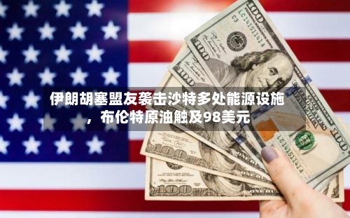 伊朗胡塞盟友袭击沙特多处能源设施，布伦特原油触及98美元-第3张图片