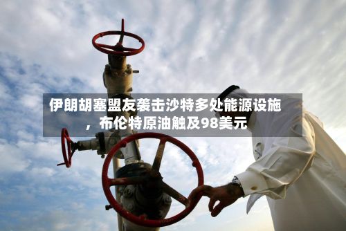 伊朗胡塞盟友袭击沙特多处能源设施，布伦特原油触及98美元-第1张图片