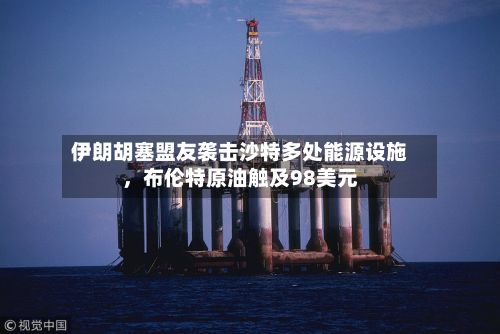 伊朗胡塞盟友袭击沙特多处能源设施，布伦特原油触及98美元-第2张图片