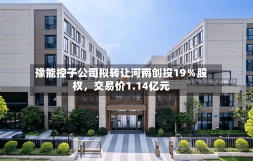 豫能控子公司拟转让河南创投19％股权	，交易价1.14亿元-第1张图片