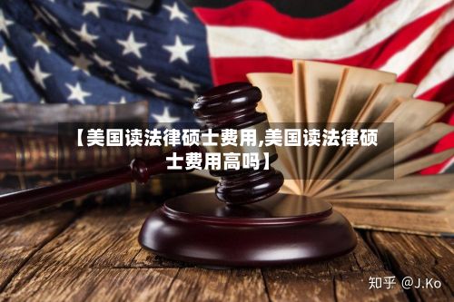 【美国读法律硕士费用,美国读法律硕士费用高吗】
