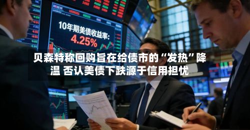 贝森特称回购旨在给债市的“发热”降温 否认美债下跌源于信用担忧-第2张图片