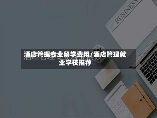 酒店管理专业留学费用/酒店管理就业学校推荐