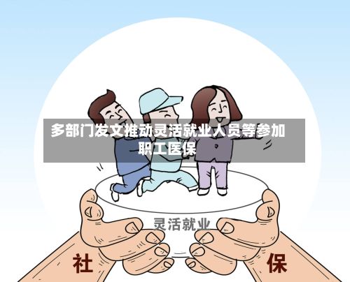 多部门发文推动灵活就业人员等参加职工医保