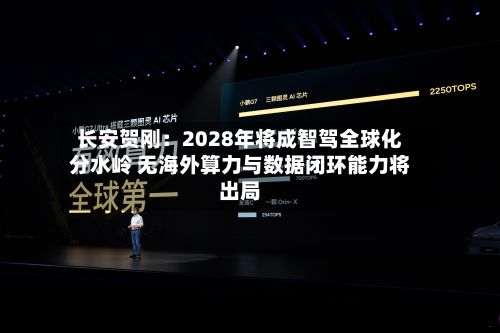 长安贺刚:2028年将成智驾全球化分水岭 无海外算力与数据闭环能力将出局