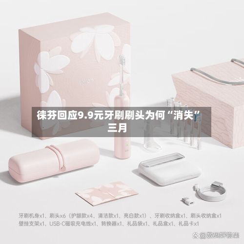 徕芬回应9.9元牙刷刷头为何“消失”三月-第2张图片