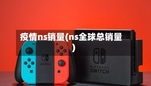 疫情ns销量(ns全球总销量)