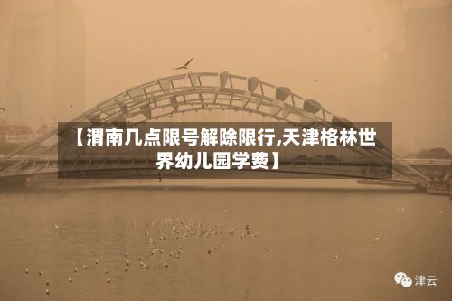 【渭南几点限号解除限行,天津格林世界幼儿园学费】-第2张图片