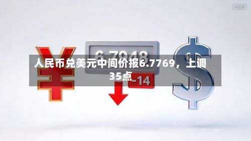 人民币兑美元中间价报6.7769	，上调35点-第1张图片