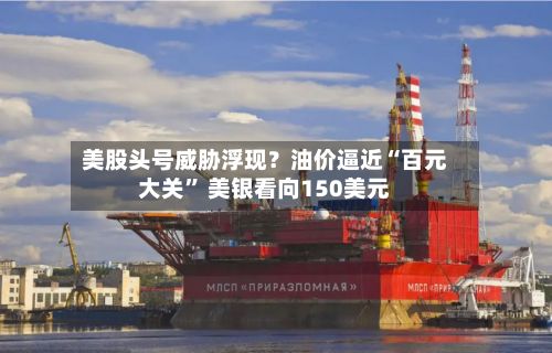 美股头号威胁浮现？油价逼近“百元大关	” 美银看向150美元-第2张图片