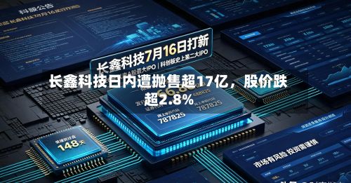 长鑫科技日内遭抛售超17亿	，股价跌超2.8%-第3张图片