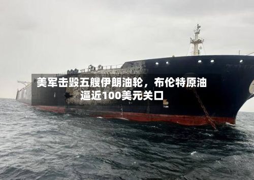 美军击毁五艘伊朗油轮，布伦特原油逼近100美元关口-第2张图片