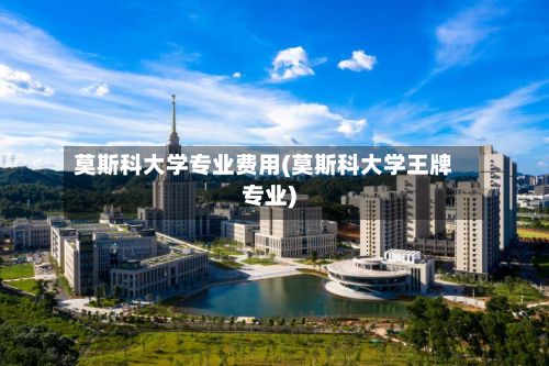 莫斯科大学专业费用(莫斯科大学王牌专业)-第3张图片