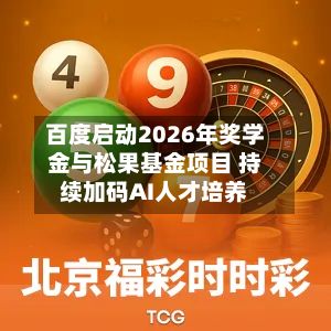百度启动2026年奖学金与松果基金项目 持续加码AI人才培养
