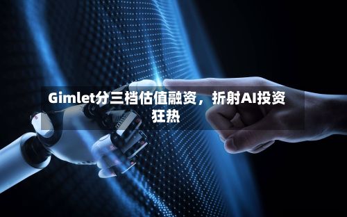 Gimlet分三档估值融资，折射AI投资狂热-第2张图片