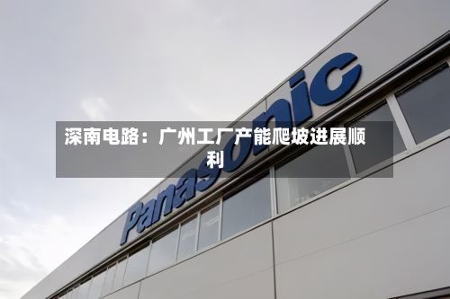 深南电路:广州工厂产能爬坡进展顺利-第2张图片
