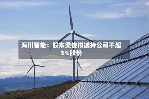 海川智能:股东梁俊拟减持公司不超3%股份