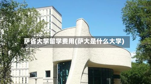 萨省大学留学费用(萨大是什么大学)