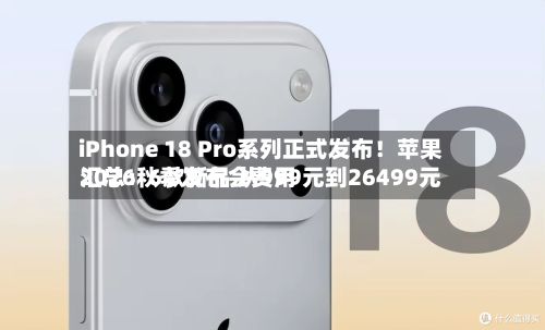 iPhone 18 Pro系列正式发布！苹果2026秋季发布会费用汇总：6款新品 从999元到26499元
