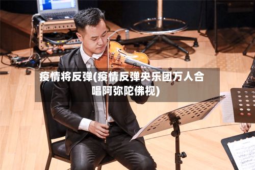 疫情将反弹(疫情反弹央乐团万人合唱阿弥陀佛视)-第3张图片