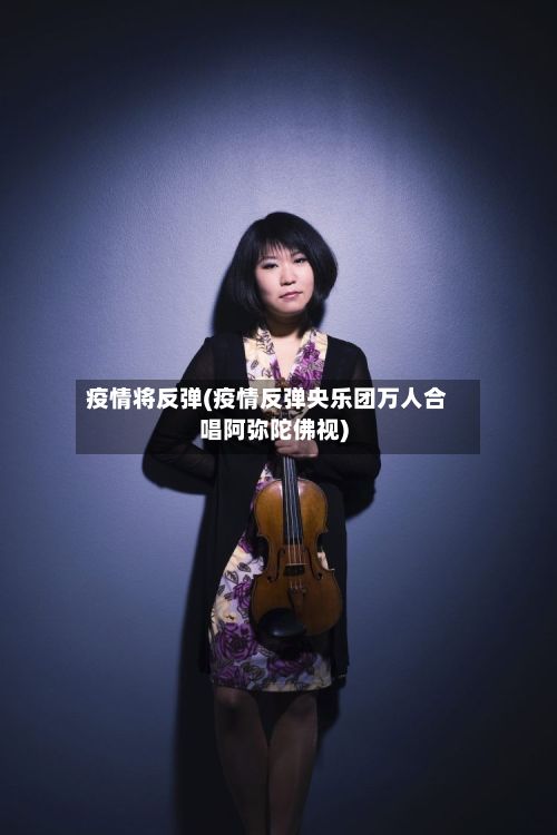 疫情将反弹(疫情反弹央乐团万人合唱阿弥陀佛视)