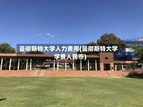 曼彻斯特大学人力费用(曼彻斯特大学学费人民币)-第2张图片