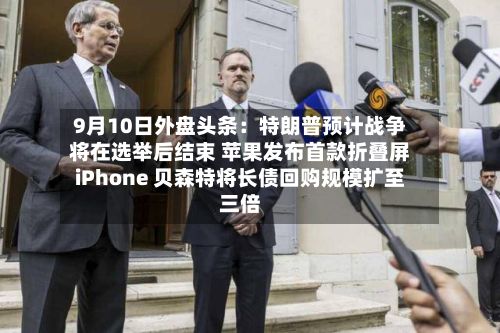 9月10日外盘头条:特朗普预计战争将在选举后结束 苹果发布首款折叠屏iPhone 贝森特将长债回购规模扩至三倍-第1张图片