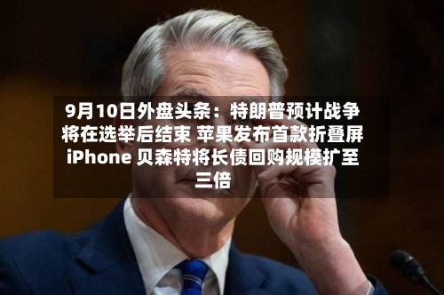 9月10日外盘头条:特朗普预计战争将在选举后结束 苹果发布首款折叠屏iPhone 贝森特将长债回购规模扩至三倍-第2张图片