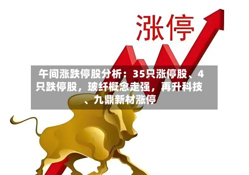 午间涨跌停股分析：35只涨停股、4只跌停股，玻纤概念走强，再升科技、九鼎新材涨停