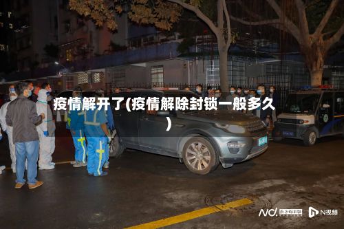 疫情解开了(疫情解除封锁一般多久)